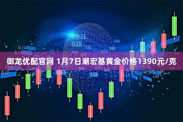 御龙优配官网 1月7日潮宏基黄金价格1390元/克