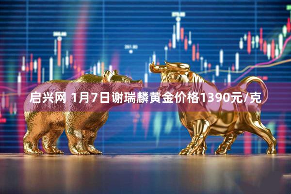 启兴网 1月7日谢瑞麟黄金价格1390元/克