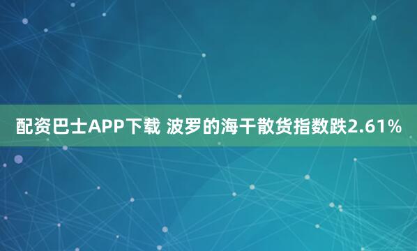 配资巴士APP下载 波罗的海干散货指数跌2.61%