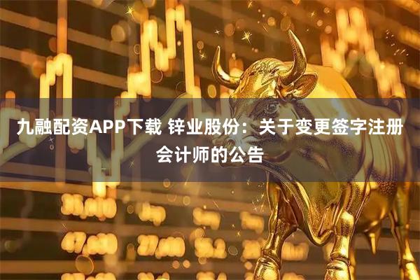 九融配资APP下载 锌业股份：关于变更签字注册会计师的公告