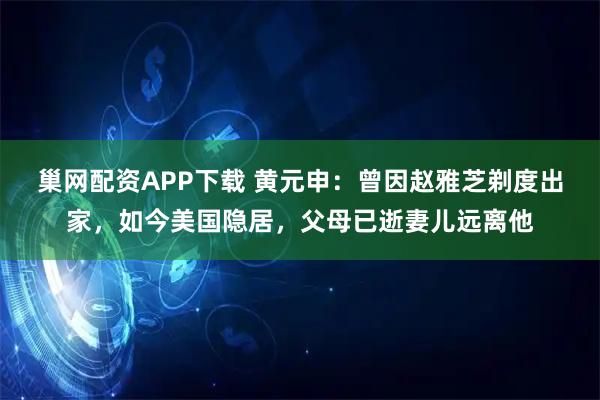 巢网配资APP下载 黄元申：曾因赵雅芝剃度出家，如今美国隐居，父母已逝妻儿远离他