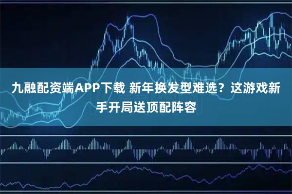 九融配资端APP下载 新年换发型难选？这游戏新手开局送顶配阵容
