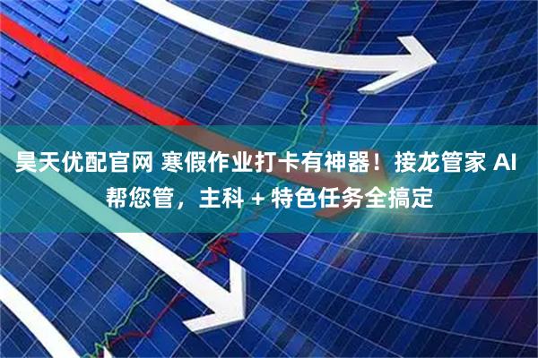 昊天优配官网 寒假作业打卡有神器！接龙管家 AI 帮您管，主科 + 特色任务全搞定