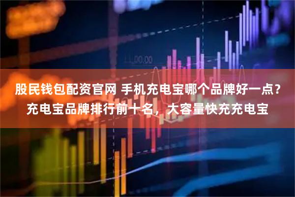 股民钱包配资官网 手机充电宝哪个品牌好一点？充电宝品牌排行前十名，大容量快充充电宝