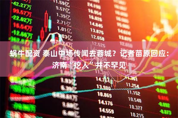 蜗牛配资 泰山中场传闻去蓉城？记者苗原回应：济南“挖人”并不罕见