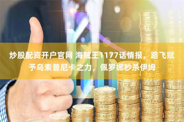 炒股配资开户官网 海贼王1177话情报，路飞赋予乌索普尼卡之力，佩罗娜秒杀伊姆