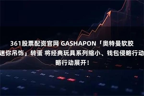 361股票配资官网 GASHAPON「奥特曼软胶系列 迷你吊饰」转蛋 将经典玩具系列缩小、钱包侵略行动展开!