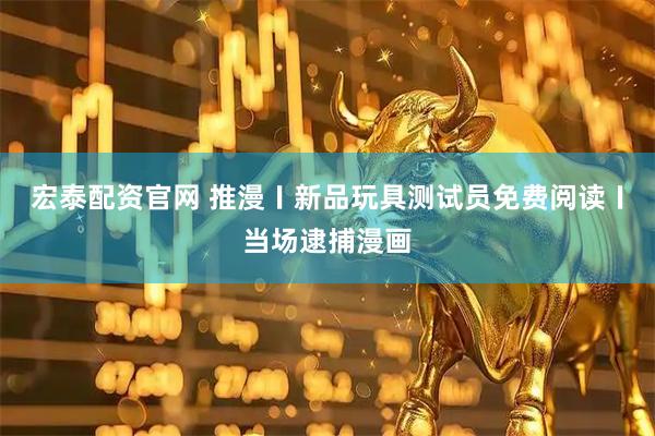 宏泰配资官网 推漫〡新品玩具测试员免费阅读〡当场逮捕漫画