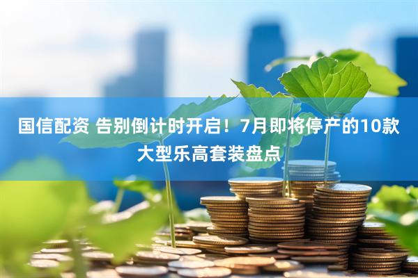 国信配资 告别倒计时开启！7月即将停产的10款大型乐高套装盘点