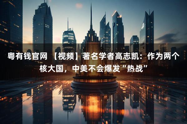 粤有钱官网 【视频】著名学者高志凯：作为两个核大国，中美不会爆发“热战”