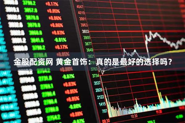 金股配资网 黄金首饰：真的是最好的选择吗？