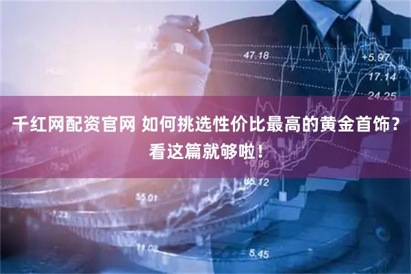 千红网配资官网 如何挑选性价比最高的黄金首饰？看这篇就够啦！