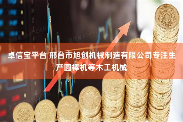 卓信宝平台 邢台市旭创机械制造有限公司专注生产圆棒机等木工机械