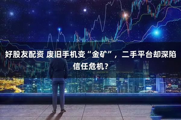 好股友配资 废旧手机变“金矿”，二手平台却深陷信任危机？