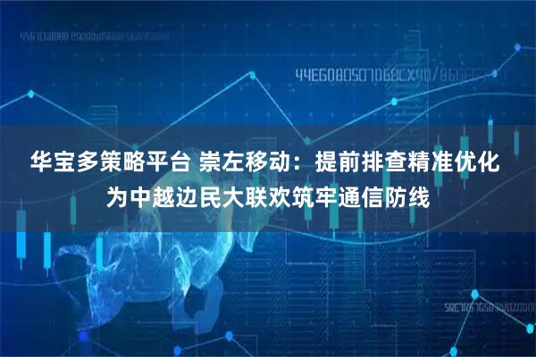 华宝多策略平台 崇左移动：提前排查精准优化 为中越边民大联欢筑牢通信防线