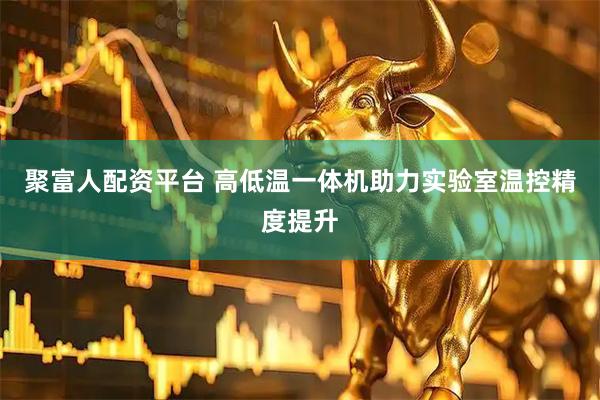 聚富人配资平台 高低温一体机助力实验室温控精度提升