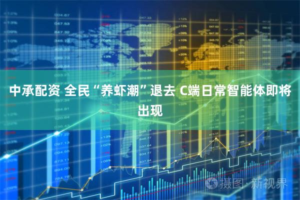 中承配资 全民“养虾潮”退去 C端日常智能体即将出现