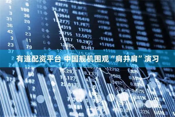有道配资平台 中国舰机围观“肩并肩”演习