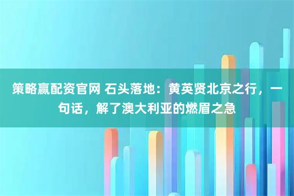 策略赢配资官网 石头落地:黄英贤北京之行,一句话,解了澳大利亚的燃眉之急