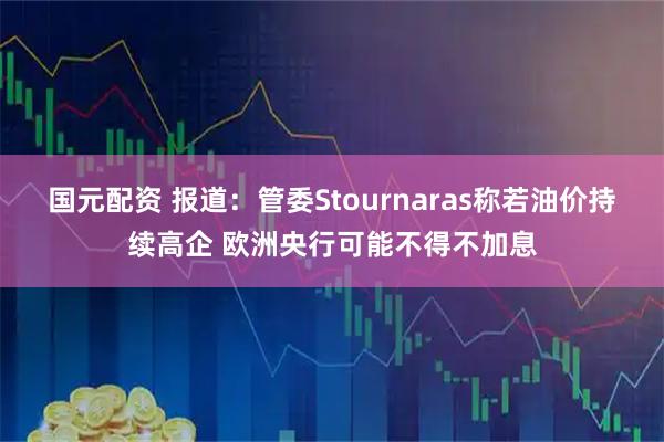 国元配资 报道：管委Stournaras称若油价持续高企 欧洲央行可能不得不加息