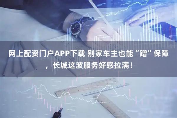 网上配资门户APP下载 别家车主也能“蹭”保障，长城这波服务好感拉满！