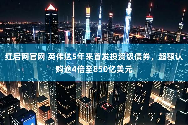 红启网官网 英伟达5年来首发投资级债券，超额认购逾4倍至850亿美元