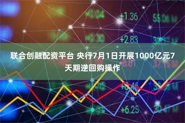 联合创融配资平台 央行7月1日开展1000亿元7天期逆回购操作