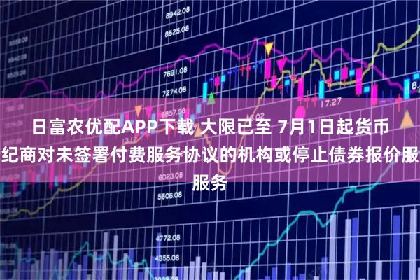 日富农优配APP下载 大限已至 7月1日起货币经纪商对未签署付费服务协议的机构或停止债券报价服务