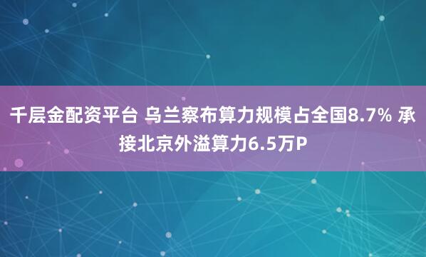 千层金配资平台 乌兰察布算力规模占全国8.7% 承接北京外溢算力6.5万P
