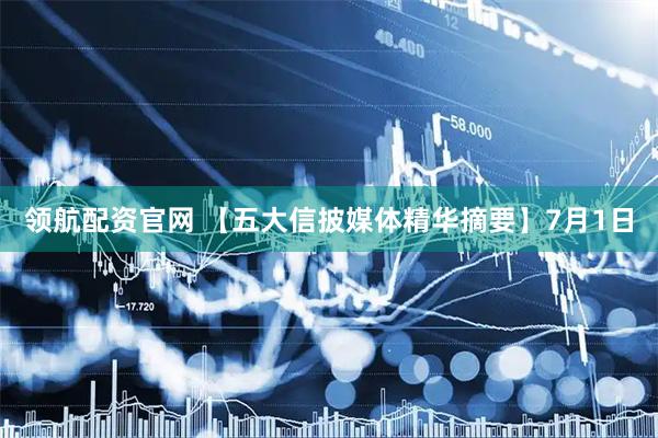 领航配资官网 【五大信披媒体精华摘要】7月1日